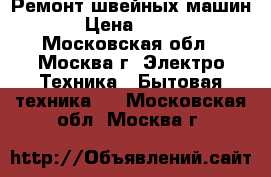 Ремонт швейных машин › Цена ­ 300 - Московская обл., Москва г. Электро-Техника » Бытовая техника   . Московская обл.,Москва г.